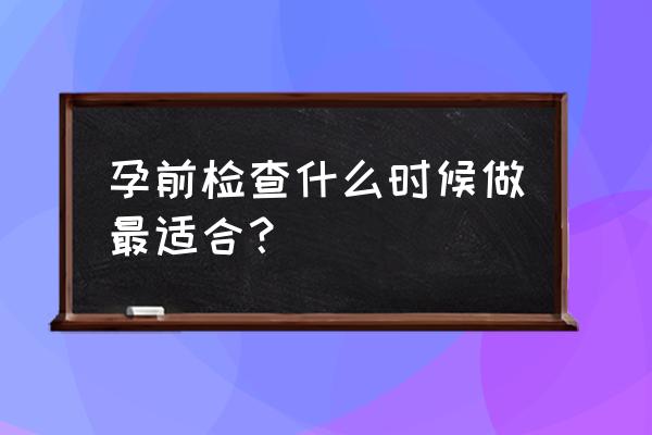 孕前检查什么时候去最合适 孕前检查什么时候做最适合？