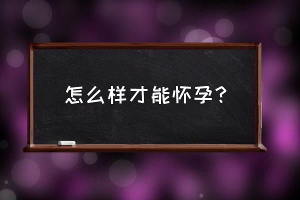 怎样的情况下才会怀孕 怎么样才能怀孕？