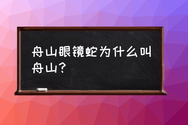 舟山眼镜蛇为什么叫舟山 舟山眼镜蛇为什么叫舟山？