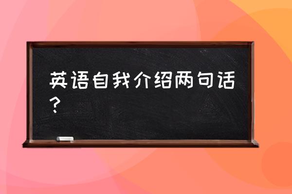 英语自我介绍简短 英语自我介绍两句话？