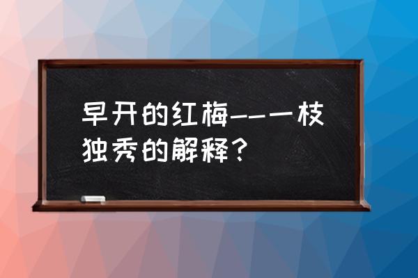 早开花的一朵梅花红梅 早开的红梅--一枝独秀的解释？