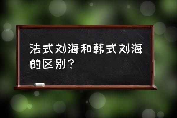 韩式刘海和法式刘海 法式刘海和韩式刘海的区别？