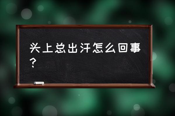 头上经常出汗是怎么回事 头上总出汗怎么回事？