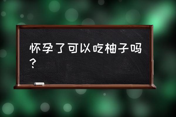 孕妇可以吃柚子子吗 怀孕了可以吃柚子吗？