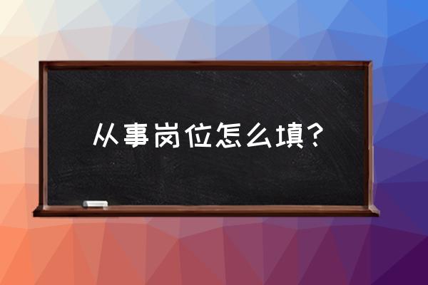 从事工作岗位怎么填写 从事岗位怎么填？