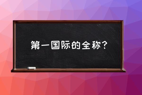 第一国际的全称 第一国际的全称？