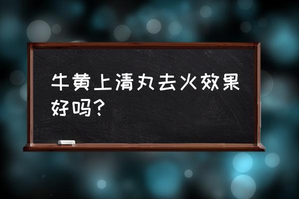 牛黄清上清丸的功效 牛黄上清丸去火效果好吗？