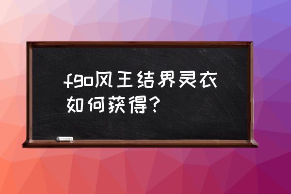 风王结界设定 fgo风王结界灵衣如何获得？