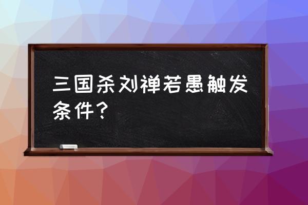 刘禅 三国杀 角色 三国杀刘禅若愚触发条件？