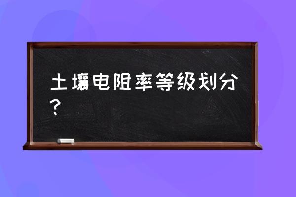 土壤电阻率范围 土壤电阻率等级划分？