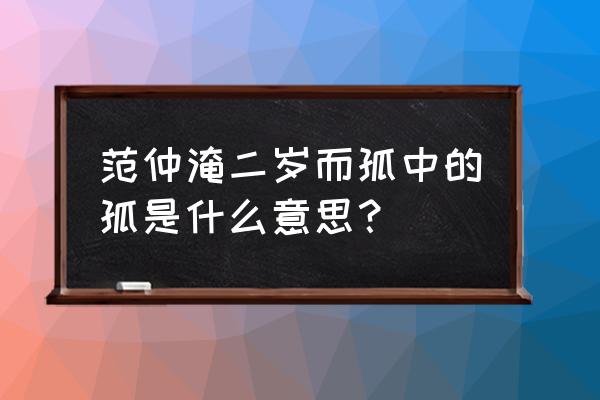 范仲淹二岁而孤字词解释 范仲淹二岁而孤中的孤是什么意思？