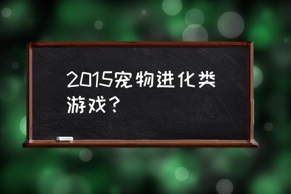 宠物森林出手游版吗 2015宠物进化类游戏？