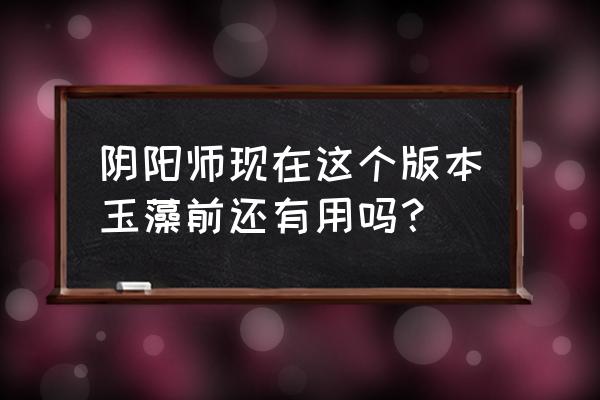 阴阳师两个玉藻前有用吗 阴阳师现在这个版本玉藻前还有用吗？