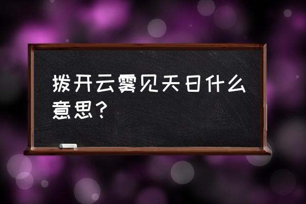 拨开云雾见 拨开云雾见天日什么意思？