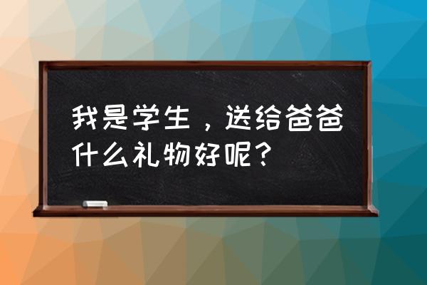 学生送给爸爸什么礼物最好 我是学生，送给爸爸什么礼物好呢？