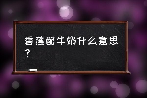 香蕉加牛奶是啥意思 香蕉配牛奶什么意思？