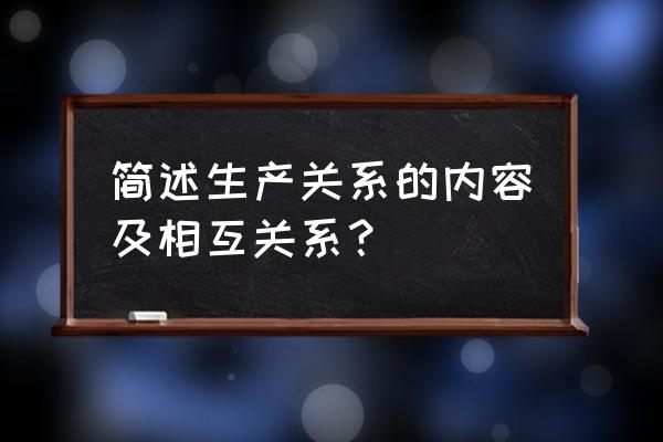 生产关系内容之间的关系 简述生产关系的内容及相互关系？