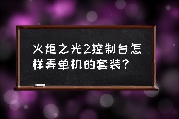 火炬之光控制台套装 火炬之光2控制台怎样弄单机的套装？