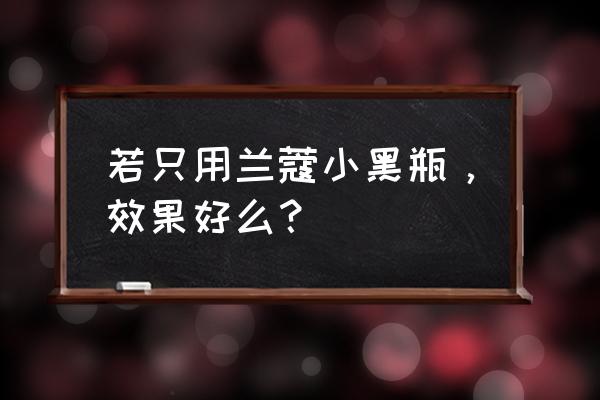 兰蔻小黑瓶有效果吗 若只用兰蔻小黑瓶，效果好么？