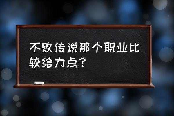 不败传说手机端 不败传说那个职业比较给力点？