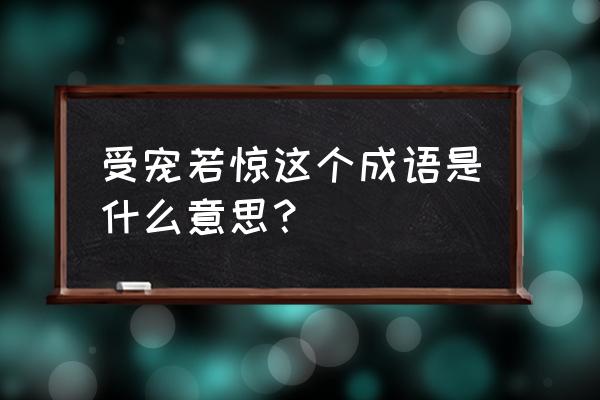 受宠若惊的意思解释 受宠若惊这个成语是什么意思？