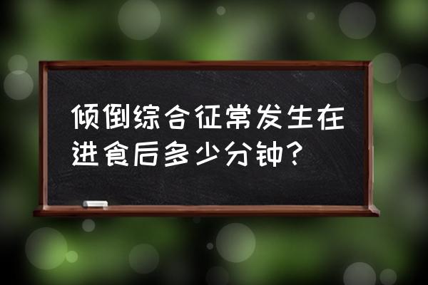 倾倒综合征常发生于 倾倒综合征常发生在进食后多少分钟？