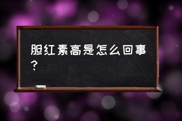 胆红素偏高说明什么 胆红素高是怎么回事？