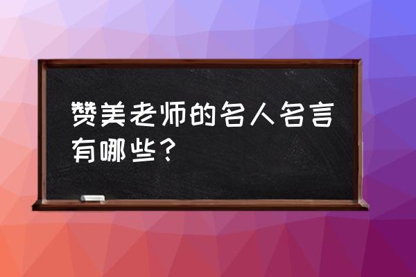 赞美老师的名言有哪些 赞美老师的名人名言有哪些？