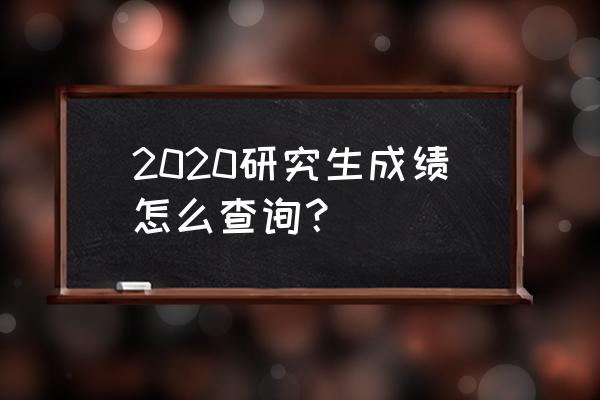 2020考研初试成绩查询 2020研究生成绩怎么查询？