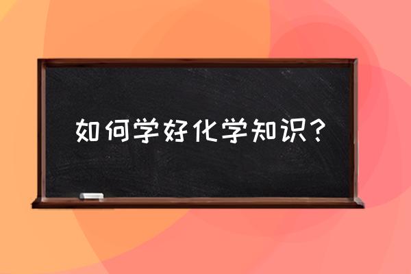 化学怎样学才能学好 如何学好化学知识？