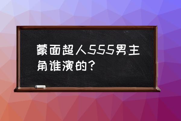 蒙面超人555粤语tvb 蒙面超人555男主角谁演的？