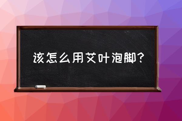 艾叶泡脚的方法和用量 该怎么用艾叶泡脚？