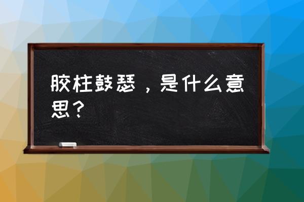 胶柱鼓瑟的意思解释 胶柱鼓瑟，是什么意思？