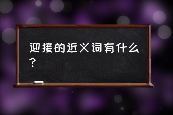 迎接的近义词是什么呢 迎接的近义词有什么？