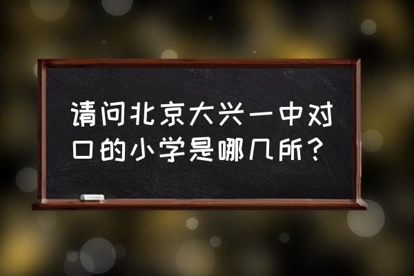 大兴一中小学部 请问北京大兴一中对口的小学是哪几所？