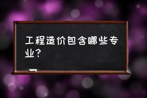 与工程造价相关的专业 工程造价包含哪些专业？