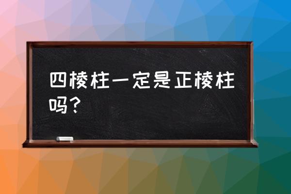 正四棱柱包含直四棱柱吗 四棱柱一定是正棱柱吗？