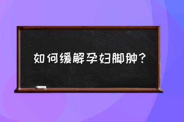 怀孕脚肿解决方法 如何缓解孕妇脚肿？