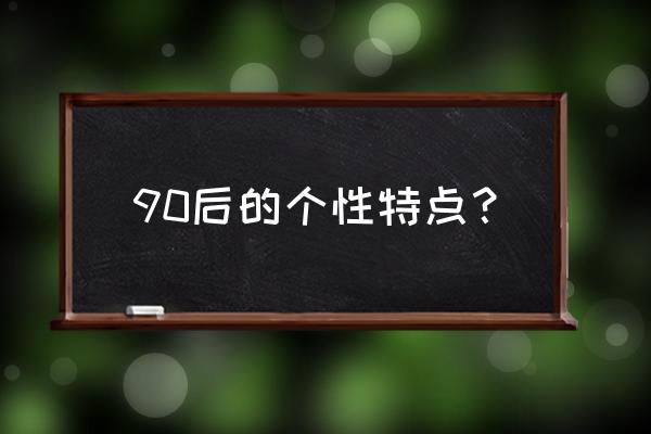 90后最突出的特点 90后的个性特点？