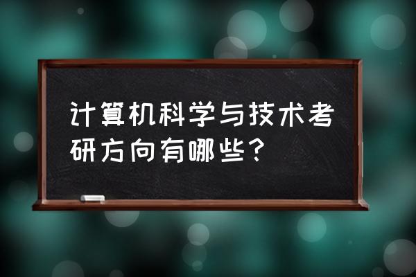 计算机科学与技术考研方向 计算机科学与技术考研方向有哪些？