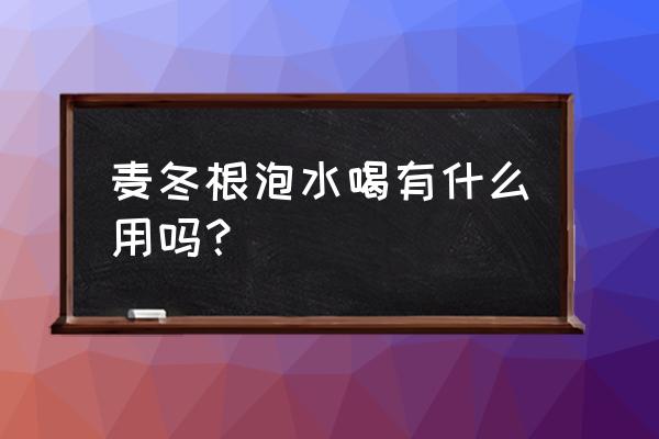 麦冬根茎的功效与作用 麦冬根泡水喝有什么用吗？