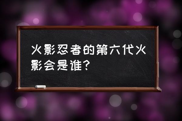 第六代火影到底是谁 火影忍者的第六代火影会是谁？