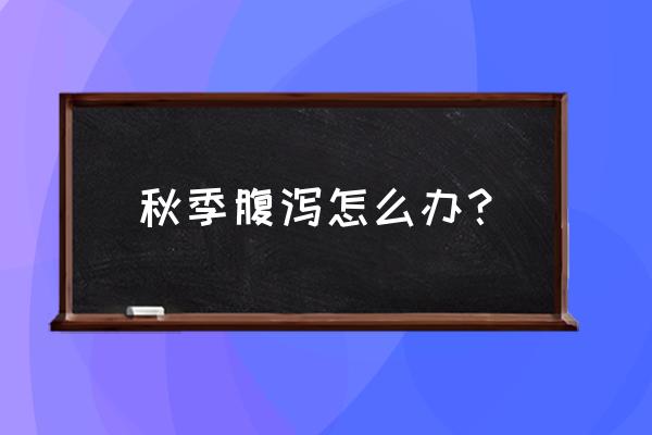 秋季腹泻好转的征兆 秋季腹泻怎么办？