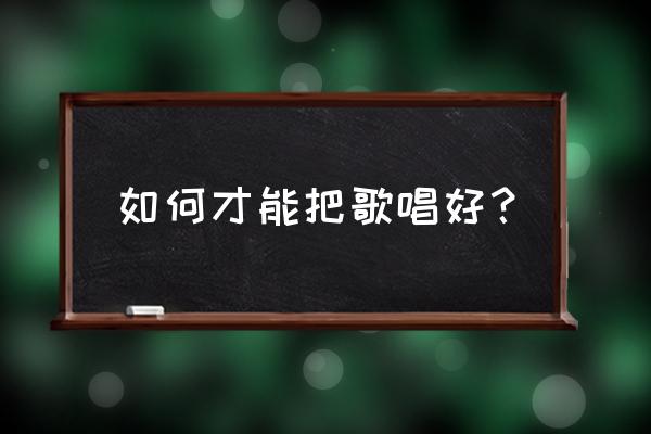 怎样把歌唱的更好 如何才能把歌唱好？