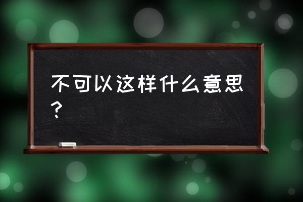 不可以这样的呀 不可以呀 不可以这样什么意思？