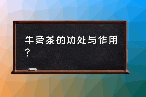 牛蒡茶功效作用及禁忌 牛旁茶的功处与作用？