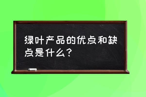 绿叶的产品质量可靠吗 绿叶产品的优点和缺点是什么？