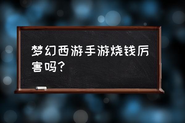 梦幻西游手游坑钱吗 梦幻西游手游烧钱厉害吗？