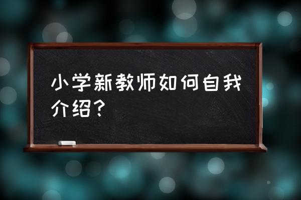 小学新教师自我介绍 小学新教师如何自我介绍？