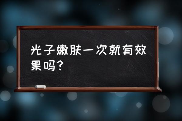 光子嫩肤一次有效果吗 光子嫩肤一次就有效果吗？